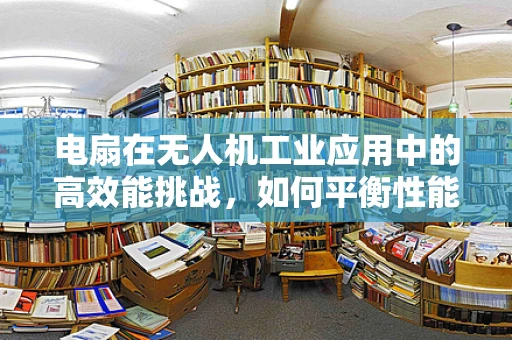电扇在无人机工业应用中的高效能挑战，如何平衡性能与耐用性？