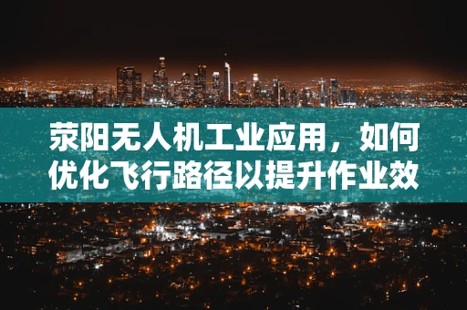 荥阳无人机工业应用，如何优化飞行路径以提升作业效率？
