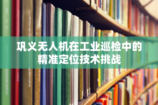巩义无人机在工业巡检中的精准定位技术挑战