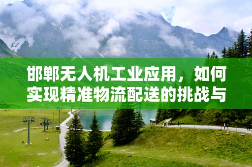 邯郸无人机工业应用，如何实现精准物流配送的挑战与机遇？
