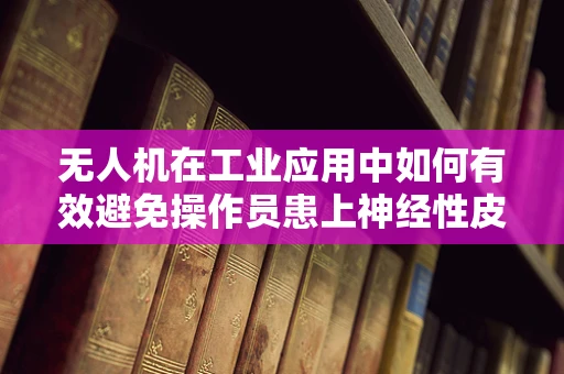 无人机在工业应用中如何有效避免操作员患上神经性皮炎？