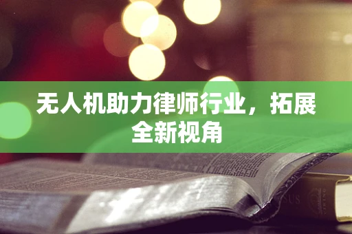 无人机助力律师行业，拓展全新视角