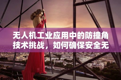 无人机工业应用中的防撞角技术挑战，如何确保安全无虞的飞行？