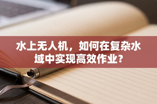 水上无人机，如何在复杂水域中实现高效作业？