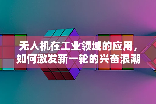 无人机在工业领域的应用，如何激发新一轮的兴奋浪潮？