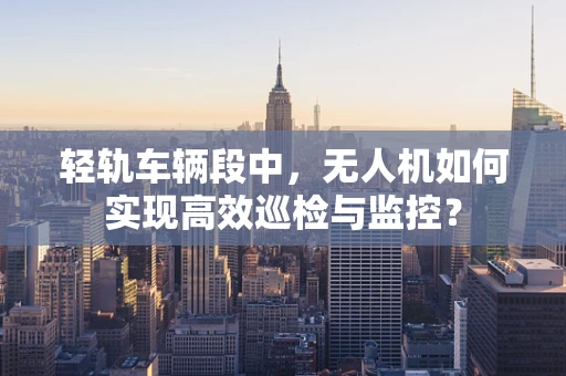轻轨车辆段中，无人机如何实现高效巡检与监控？
