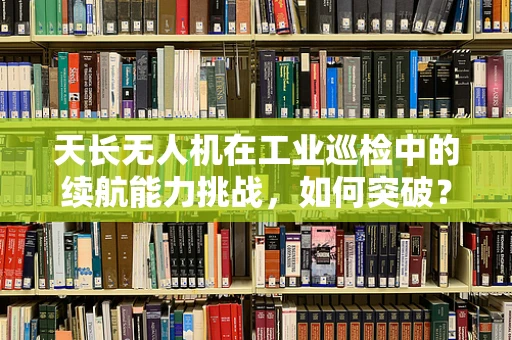 天长无人机在工业巡检中的续航能力挑战，如何突破？