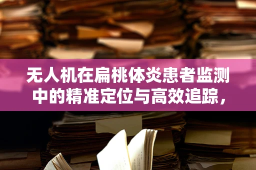 无人机在扁桃体炎患者监测中的精准定位与高效追踪，可行吗？