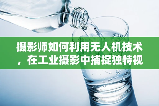 摄影师如何利用无人机技术，在工业摄影中捕捉独特视角？