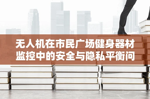 无人机在市民广场健身器材监控中的安全与隐私平衡问题