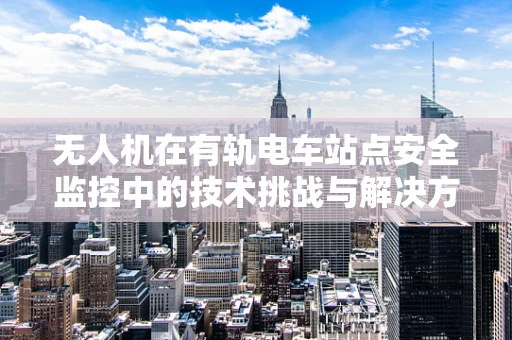无人机在有轨电车站点安全监控中的技术挑战与解决方案