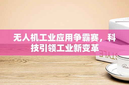 无人机工业应用争霸赛，科技引领工业新变革