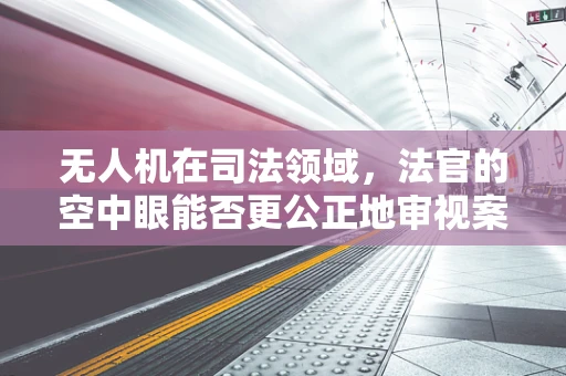 无人机在司法领域，法官的空中眼能否更公正地审视案件？