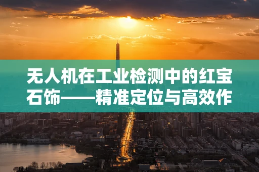无人机在工业检测中的红宝石饰——精准定位与高效作业的完美结合？