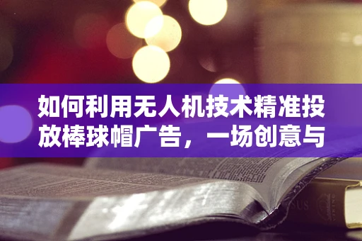 如何利用无人机技术精准投放棒球帽广告，一场创意与技术的融合