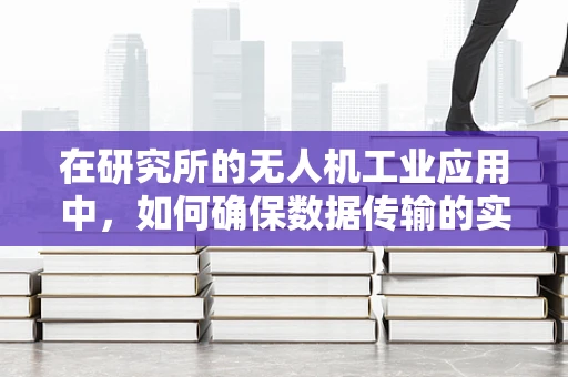 在研究所的无人机工业应用中，如何确保数据传输的实时性与安全性？