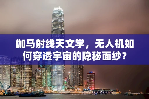 伽马射线天文学，无人机如何穿透宇宙的隐秘面纱？