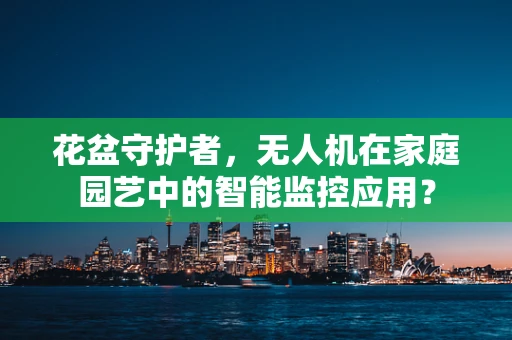 花盆守护者，无人机在家庭园艺中的智能监控应用？