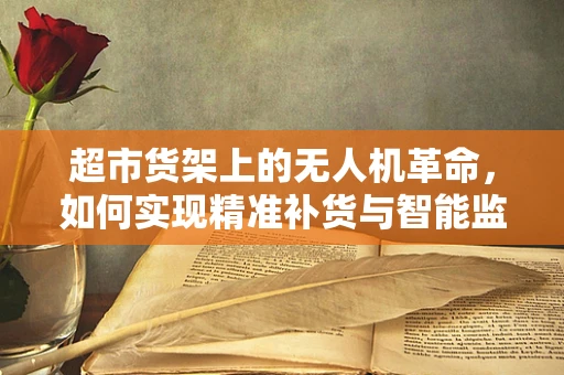 超市货架上的无人机革命，如何实现精准补货与智能监控？