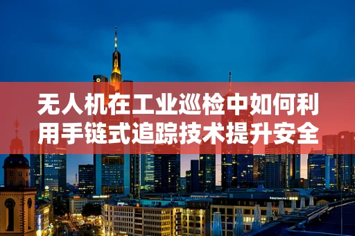 无人机在工业巡检中如何利用手链式追踪技术提升安全与效率？
