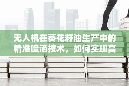 无人机在葵花籽油生产中的精准喷洒技术，如何实现高效与环保的平衡？