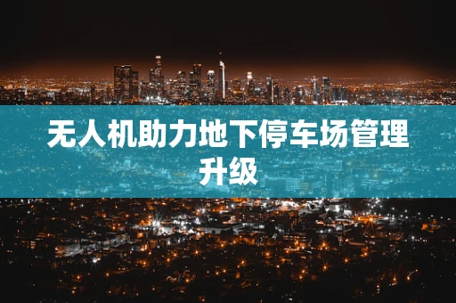 无人机助力地下停车场管理升级