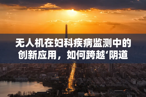 无人机在妇科疾病监测中的创新应用，如何跨越‘阴道炎’的监测障碍？