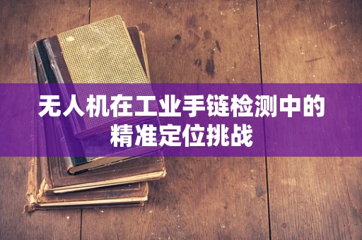 无人机在工业手链检测中的精准定位挑战