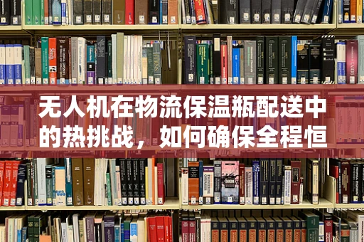 无人机在物流保温瓶配送中的热挑战，如何确保全程恒温？