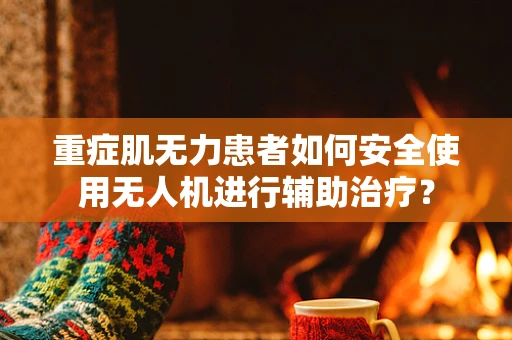 重症肌无力患者如何安全使用无人机进行辅助治疗？