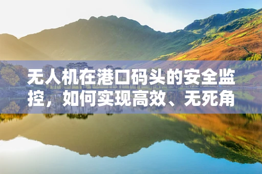 无人机在港口码头的安全监控，如何实现高效、无死角监控？