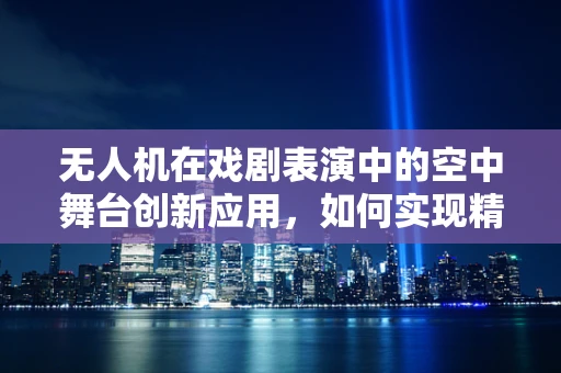 无人机在戏剧表演中的空中舞台创新应用，如何实现精准定位与动态编排？
