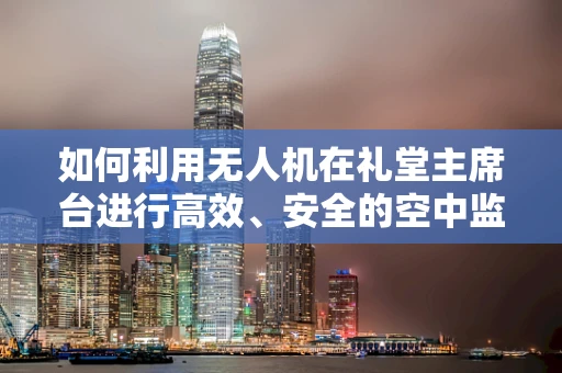 如何利用无人机在礼堂主席台进行高效、安全的空中监控？