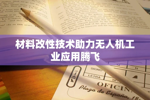 材料改性技术助力无人机工业应用腾飞