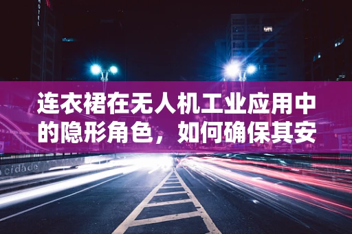 连衣裙在无人机工业应用中的隐形角色，如何确保其安全运输与精准投放？