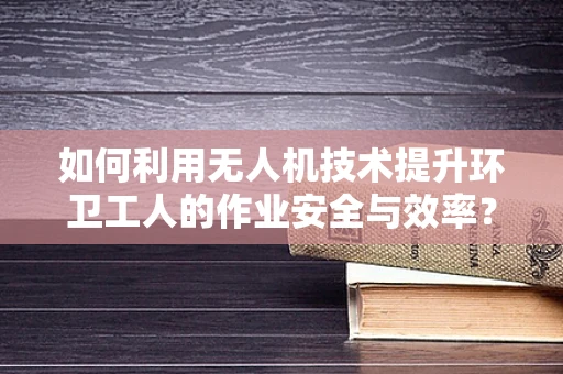 如何利用无人机技术提升环卫工人的作业安全与效率？
