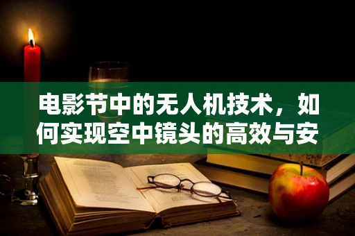 电影节中的无人机技术，如何实现空中镜头的高效与安全？