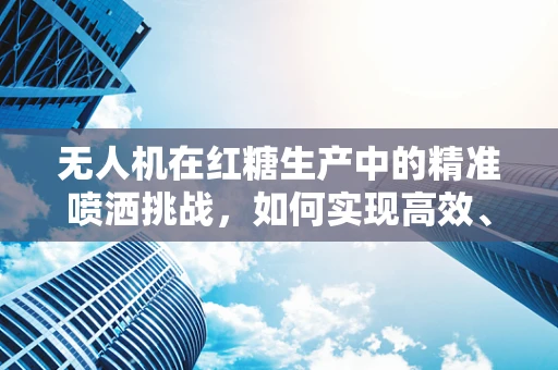 无人机在红糖生产中的精准喷洒挑战，如何实现高效、无损的糖料处理？