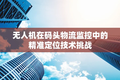 无人机在码头物流监控中的精准定位技术挑战