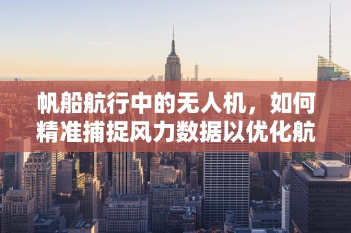 帆船航行中的无人机，如何精准捕捉风力数据以优化航行效率？