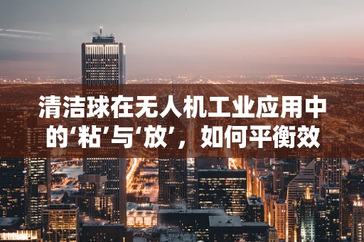 清洁球在无人机工业应用中的‘粘’与‘放’，如何平衡效率与安全？