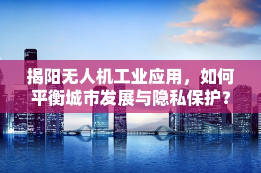 揭阳无人机工业应用，如何平衡城市发展与隐私保护？