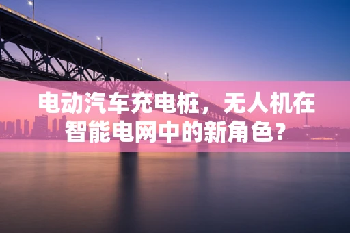 电动汽车充电桩，无人机在智能电网中的新角色？