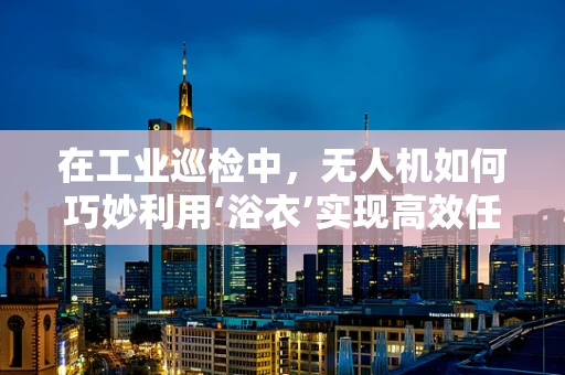 在工业巡检中，无人机如何巧妙利用‘浴衣’实现高效任务执行？