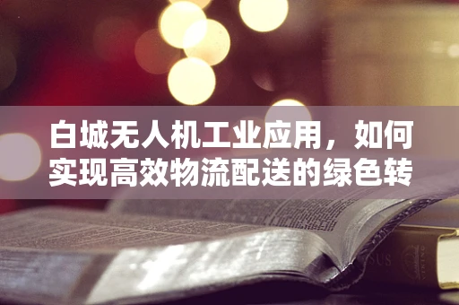 白城无人机工业应用，如何实现高效物流配送的绿色转型？