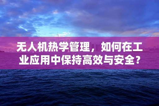 无人机热学管理，如何在工业应用中保持高效与安全？