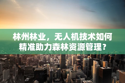 林州林业，无人机技术如何精准助力森林资源管理？