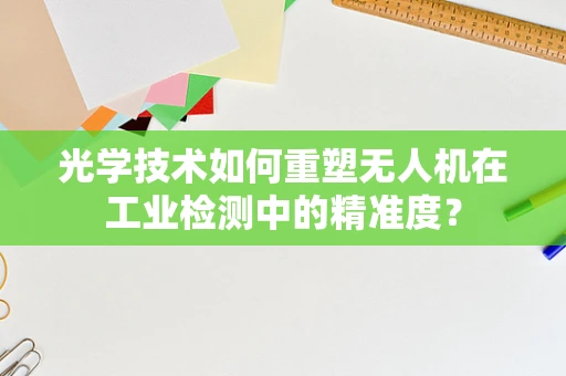 光学技术如何重塑无人机在工业检测中的精准度？