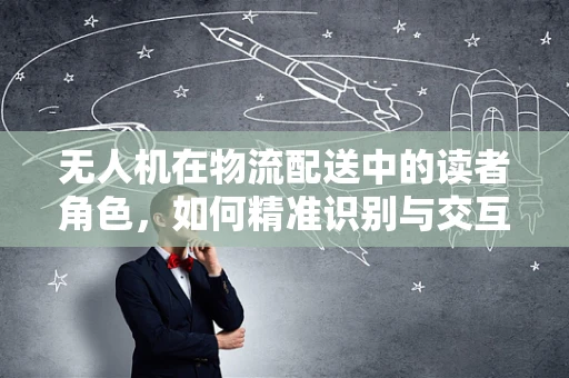 无人机在物流配送中的读者角色，如何精准识别与交互？