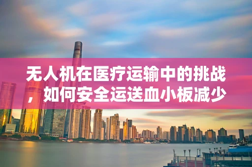 无人机在医疗运输中的挑战，如何安全运送血小板减少症患者的紧急物资？